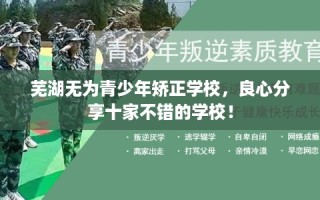 芜湖无为青少年矫正学校，良心分享十家不错的学校！