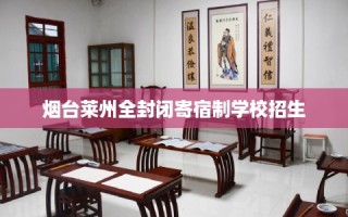 烟台莱州全封闭寄宿制学校招生