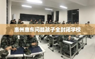 惠州惠东问题孩子全封闭学校