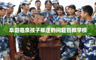 阜阳临泉孩子叛逆的问题管教学校