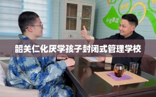韶关仁化厌学孩子封闭式管理学校