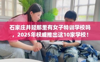 石家庄井陉那里有女子特训学校吗，2025年权威推出这10家学校！