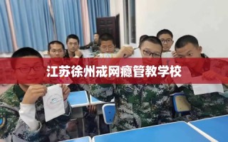 江苏徐州戒网瘾管教学校