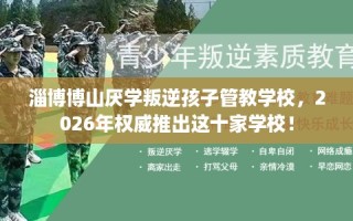 淄博博山厌学叛逆孩子管教学校，2026年权威推出这十家学校！