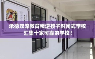 承德双滦教育叛逆孩子封闭式学校汇集十家可靠的学校！