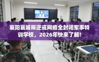 襄阳襄城叛逆戒网瘾全封闭军事特训学校，2026年快来了解!