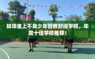 蚌埠淮上不良少年管教封闭学校，年度十佳学校推荐！