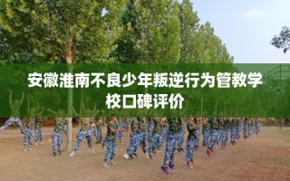 安徽淮南不良少年叛逆行为管教学校口碑评价