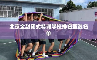 北京全封闭式特训学校排名甄选名单
