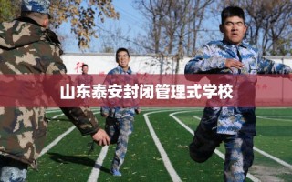 山东泰安封闭管理式学校