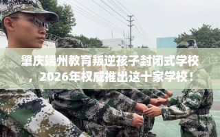肇庆端州教育叛逆孩子封闭式学校，2026年权威推出这十家学校！