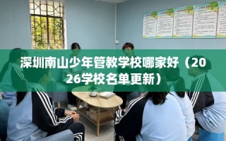 深圳南山少年管教学校哪家好（2026学校名单更新）
