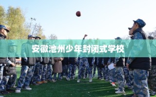 安徽池州少年封闭式学校