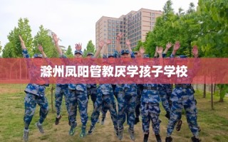 滁州凤阳管教厌学孩子学校