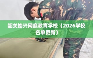 韶关始兴网瘾教育学校（2026学校名单更新）
