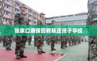 张家口康保管教叛逆孩子学校