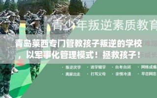 青岛莱西专门管教孩子叛逆的学校，以军事化管理模式！拯救孩子！