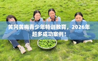 黄冈黄梅青少年特训教育，2026年超多成功案例！