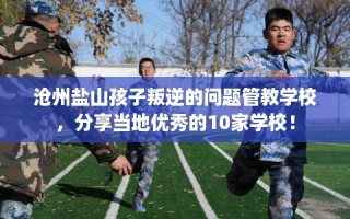 沧州盐山孩子叛逆的问题管教学校，分享当地优秀的10家学校！