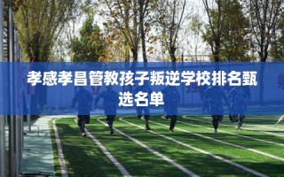 孝感孝昌管教孩子叛逆学校排名甄选名单