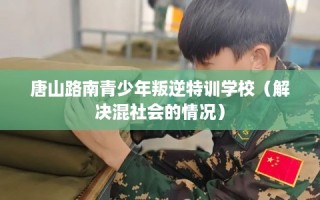 唐山路南青少年叛逆特训学校（解决混社会的情况）