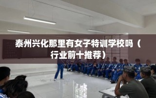 泰州兴化那里有女子特训学校吗（行业前十推荐）
