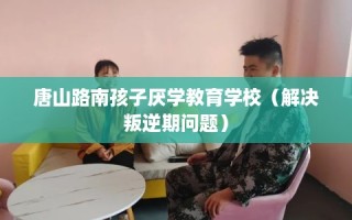 唐山路南孩子厌学教育学校（解决叛逆期问题）