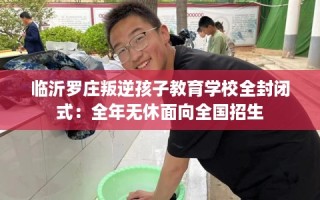 临沂罗庄叛逆孩子教育学校全封闭式：全年无休面向全国招生