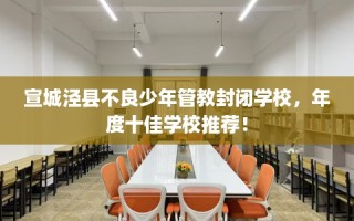 宣城泾县不良少年管教封闭学校，年度十佳学校推荐！