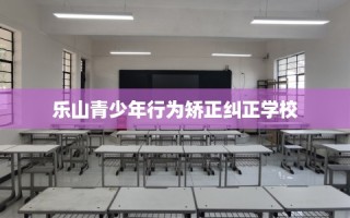 乐山青少年行为矫正纠正学校