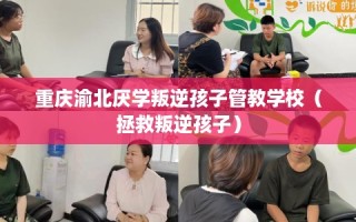 重庆渝北厌学叛逆孩子管教学校（拯救叛逆孩子）