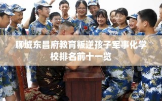 聊城东昌府教育叛逆孩子军事化学校排名前十一览