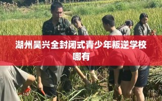 湖州吴兴全封闭式青少年叛逆学校哪有