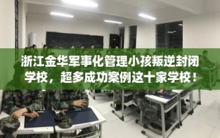 浙江金华军事化管理小孩叛逆封闭学校，超多成功案例这十家学校！