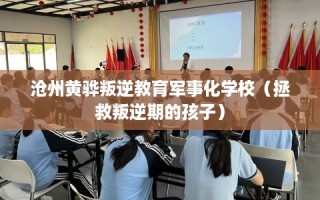 沧州黄骅叛逆教育军事化学校（拯救叛逆期的孩子）