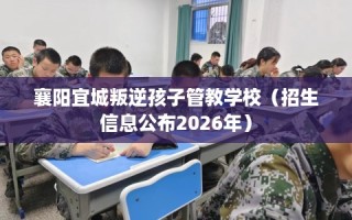 襄阳宜城叛逆孩子管教学校（招生信息公布2026年）