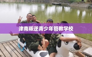 津南叛逆青少年管教学校