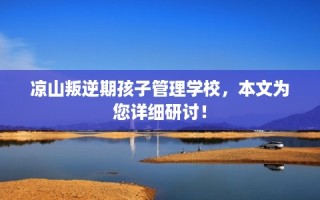 凉山叛逆期孩子管理学校，本文为您详细研讨！