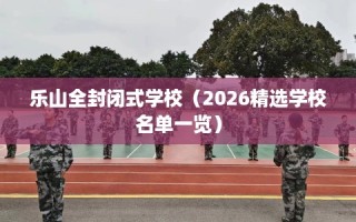 乐山全封闭式学校（2026精选学校名单一览）