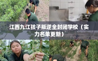 江西九江孩子叛逆全封闭学校（实力名单更新）
