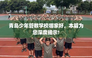 青岛少年管教学校哪家好，本篇为您深度揭示!