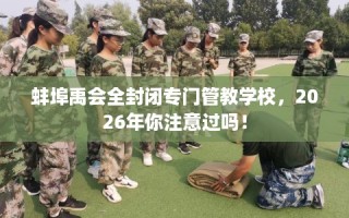 蚌埠禹会全封闭专门管教学校，2026年你注意过吗！