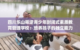 四川乐山叛逆青少年封闭式素质教育管理学校：培养孩子的独立能力