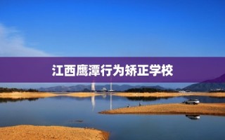 江西鹰潭行为矫正学校