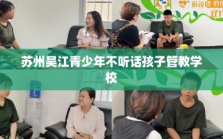 苏州吴江青少年不听话孩子管教学校