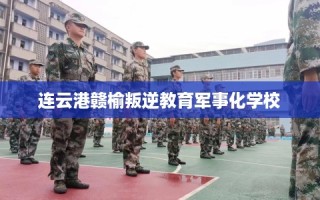 连云港赣榆叛逆教育军事化学校