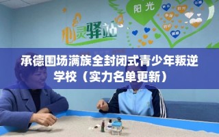 承德围场满族全封闭式青少年叛逆学校（实力名单更新）