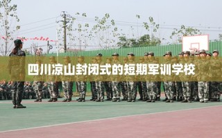 四川凉山封闭式的短期军训学校
