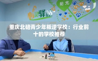 重庆北碚青少年叛逆学校：行业前十的学校推荐