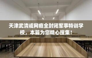 天津武清戒网瘾全封闭军事特训学校，本篇为您精心搜集！